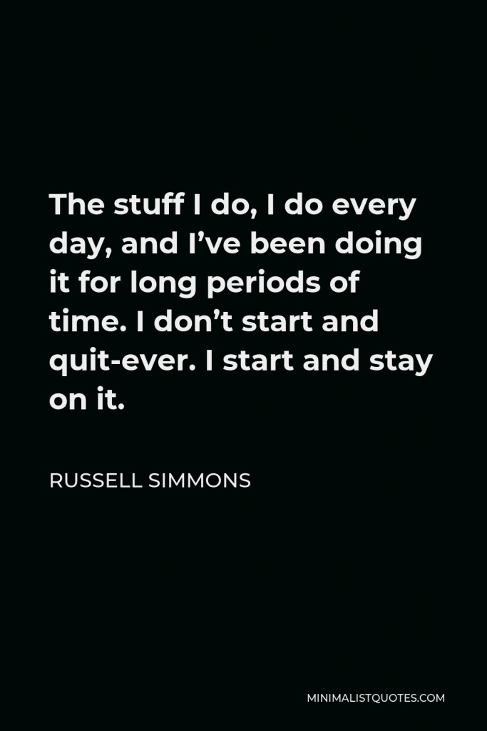Russell Simmons Quote - The stuff I do, I do every day, and I’ve been doing it for long periods of time. I don’t start and quit-ever. I start and stay on it.