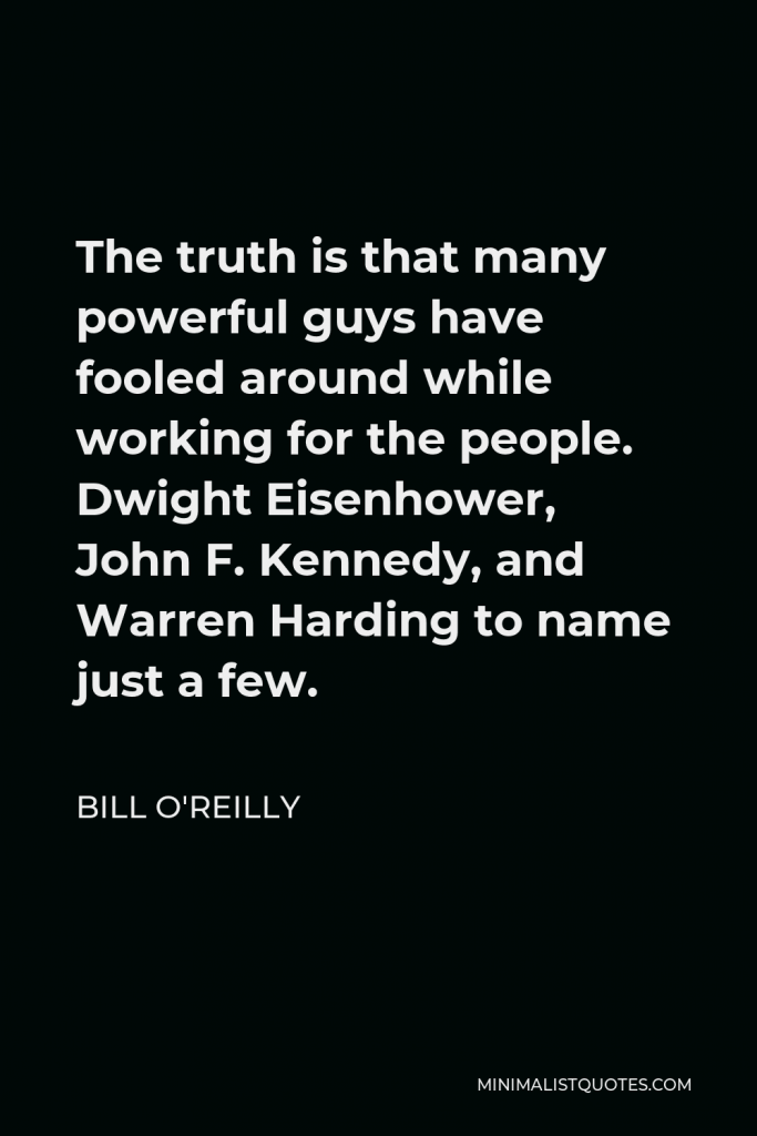 Bill O'Reilly Quote - The truth is that many powerful guys have fooled around while working for the people. Dwight Eisenhower, John F. Kennedy, and Warren Harding to name just a few.