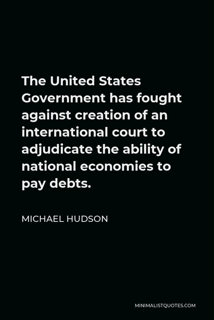 Michael Hudson Quote - The United States Government has fought against creation of an international court to adjudicate the ability of national economies to pay debts.