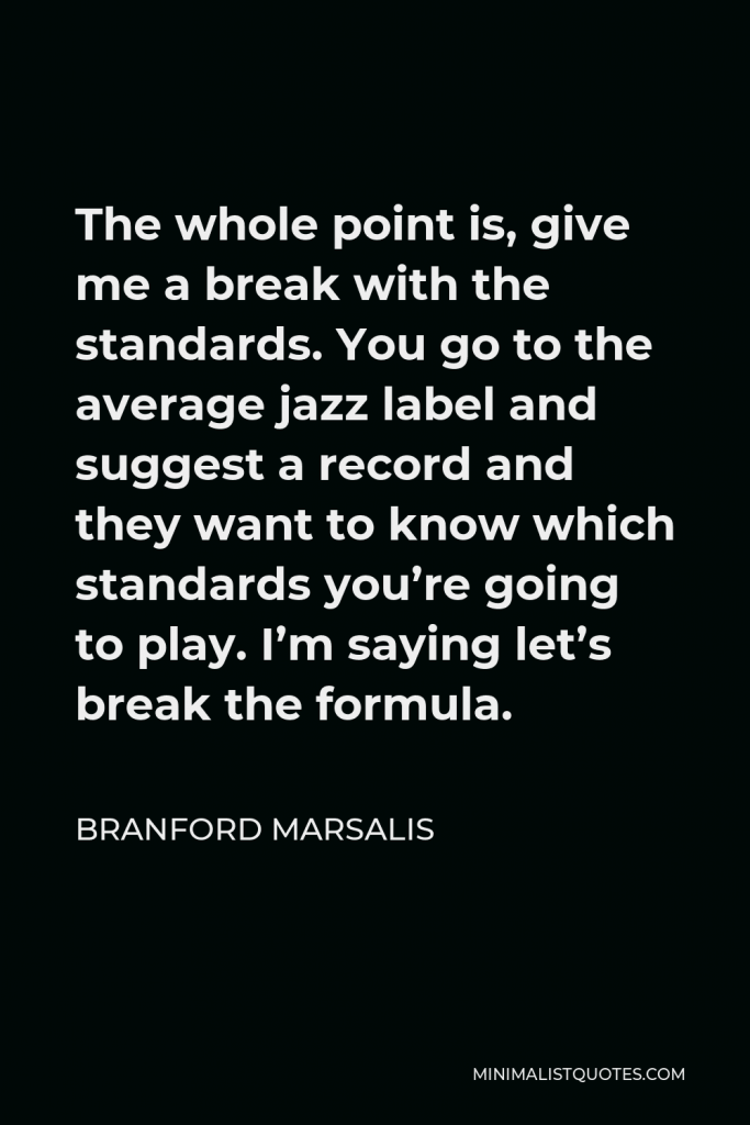Branford Marsalis Quote - The whole point is, give me a break with the standards. You go to the average jazz label and suggest a record and they want to know which standards you’re going to play. I’m saying let’s break the formula.
