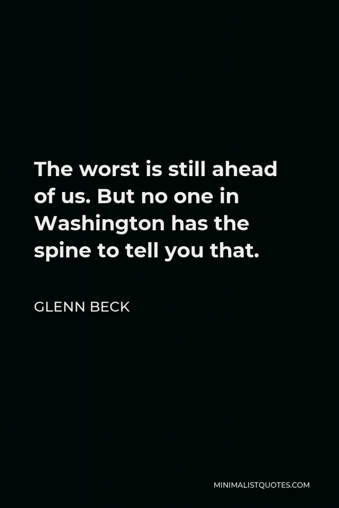 Glenn Beck Quote - The worst is still ahead of us. But no one in Washington has the spine to tell you that.