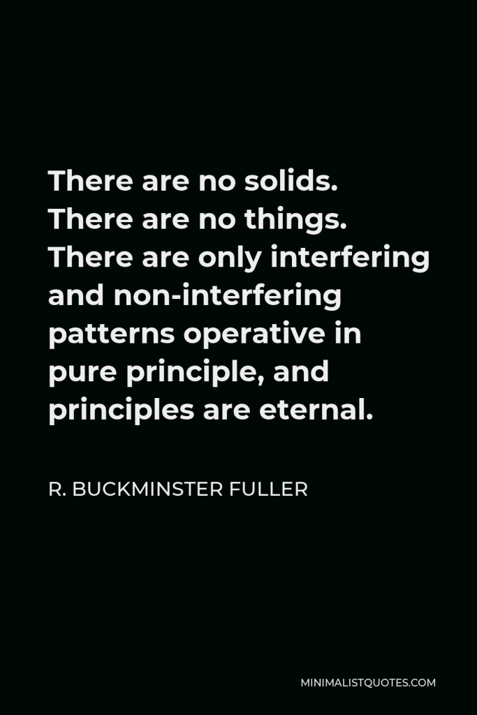 R. Buckminster Fuller Quote - There are no solids. There are no things. There are only interfering and non-interfering patterns operative in pure principle, and principles are eternal.