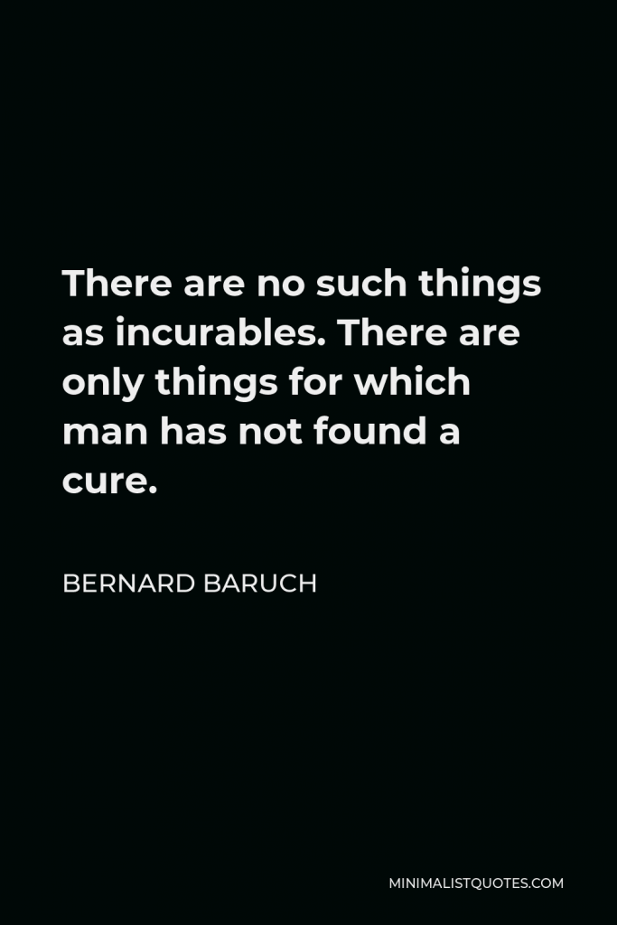 Bernard Baruch Quote - There are no such things as incurables. There are only things for which man has not found a cure.