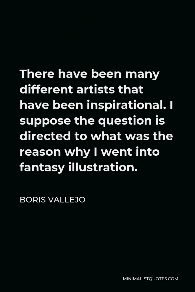 Boris Vallejo Quote - There have been many different artists that have been inspirational. I suppose the question is directed to what was the reason why I went into fantasy illustration.