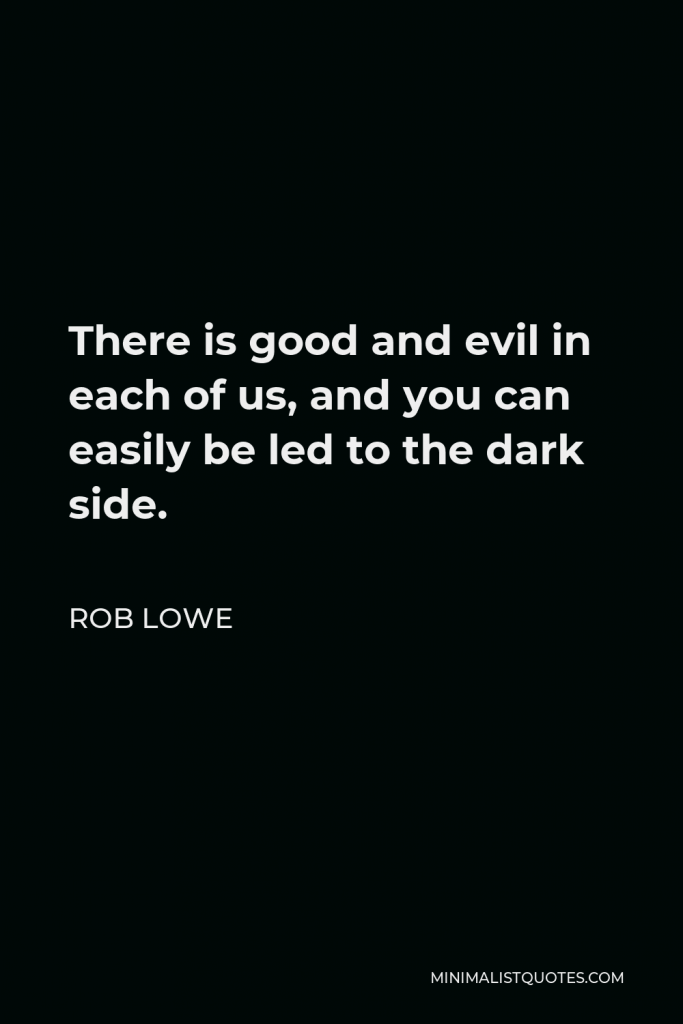Rob Lowe Quote - There is good and evil in each of us, and you can easily be led to the dark side.