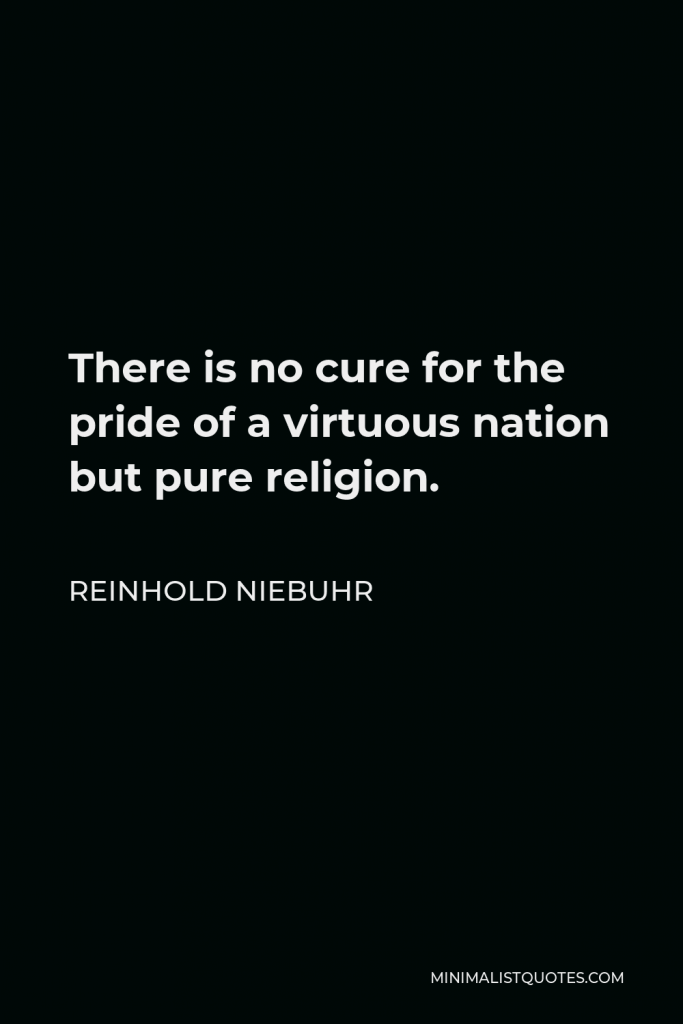 Reinhold Niebuhr Quote - There is no cure for the pride of a virtuous nation but pure religion.