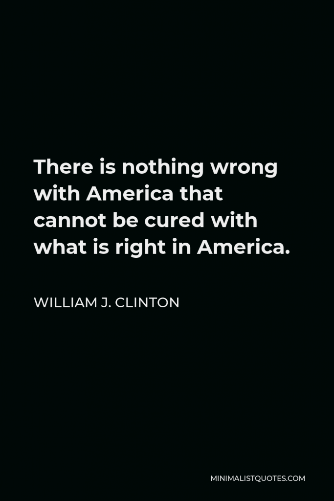 William J. Clinton Quote - There is nothing wrong with America that cannot be cured with what is right in America.