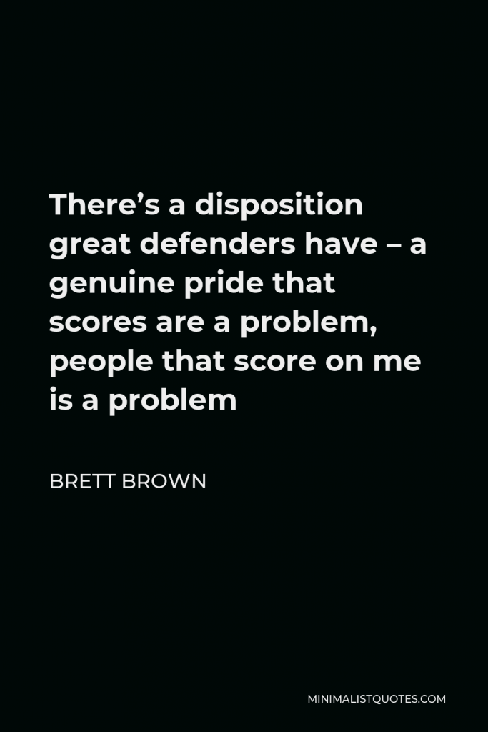 Brett Brown Quote - There’s a disposition great defenders have – a genuine pride that scores are a problem, people that score on me is a problem