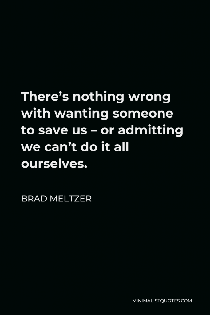 Brad Meltzer Quote - There’s nothing wrong with wanting someone to save us – or admitting we can’t do it all ourselves.