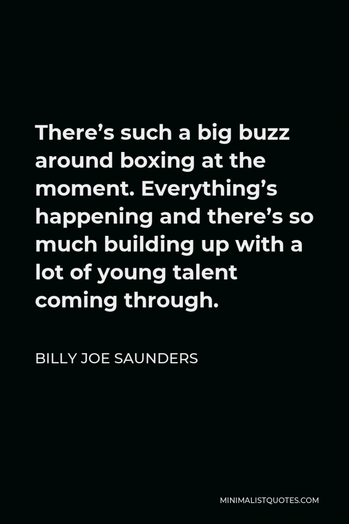 Billy Joe Saunders Quote - There’s such a big buzz around boxing at the moment. Everything’s happening and there’s so much building up with a lot of young talent coming through.