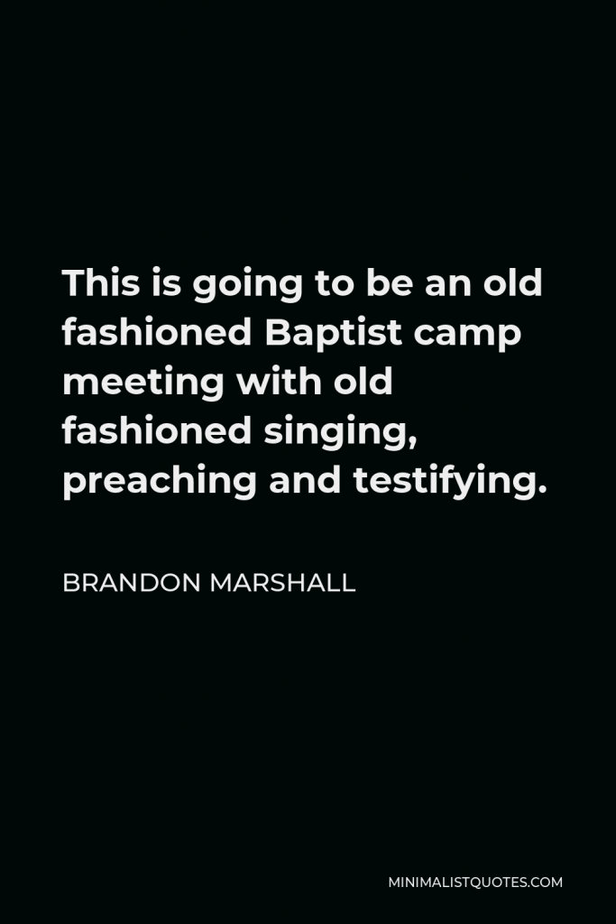 Brandon Marshall Quote - This is going to be an old fashioned Baptist camp meeting with old fashioned singing, preaching and testifying.