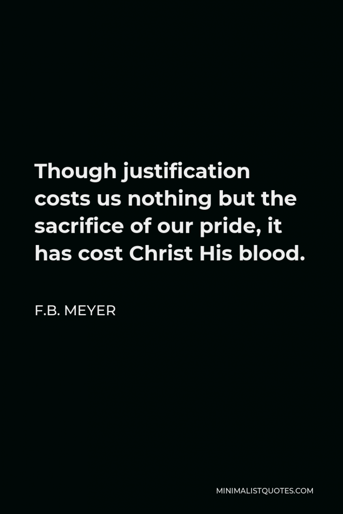 F.B. Meyer Quote - Though justification costs us nothing but the sacrifice of our pride, it has cost Christ His blood.