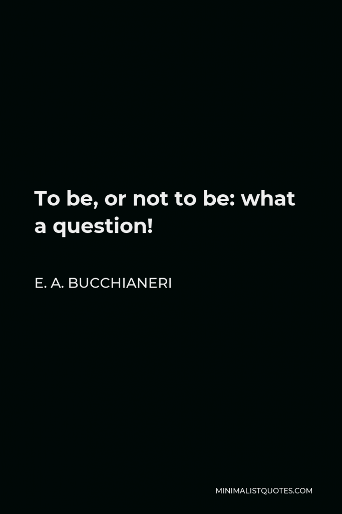 E. A. Bucchianeri Quote - To be, or not to be: what a question!