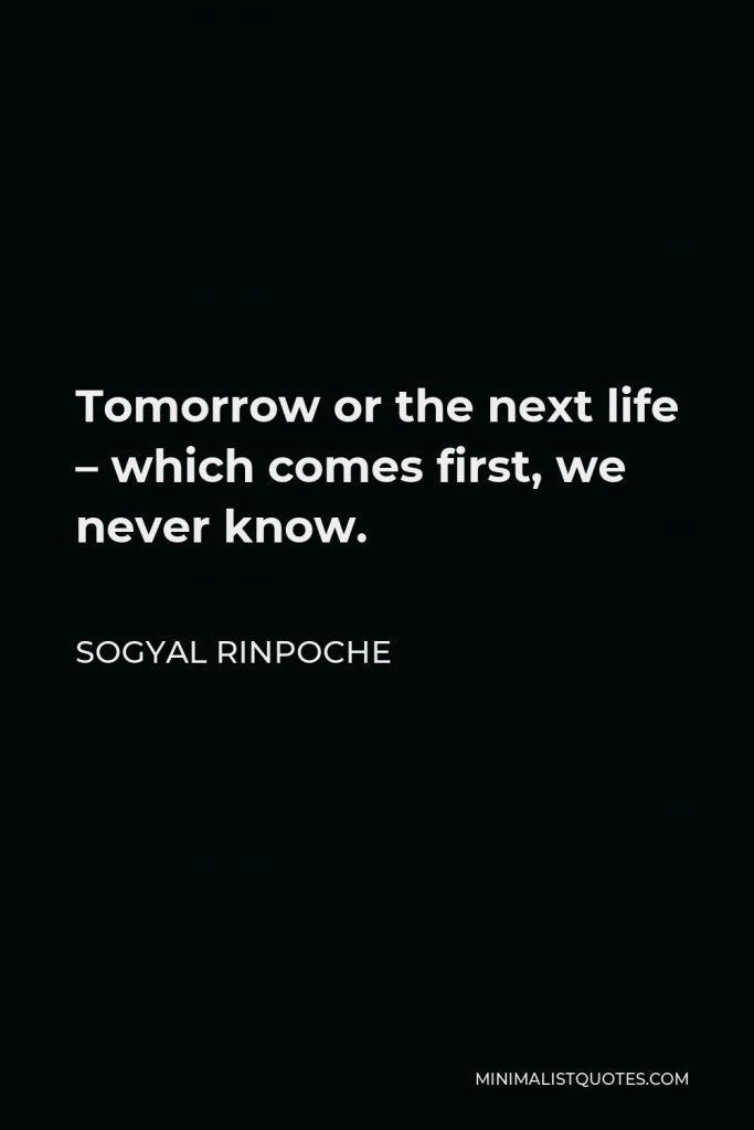 Sogyal Rinpoche Quote - Tomorrow or the next life – which comes first, we never know.