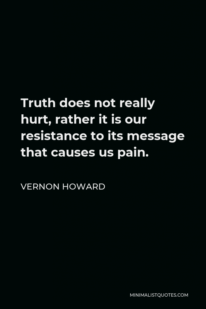 Vernon Howard Quote - Truth does not really hurt, rather it is our resistance to its message that causes us pain.