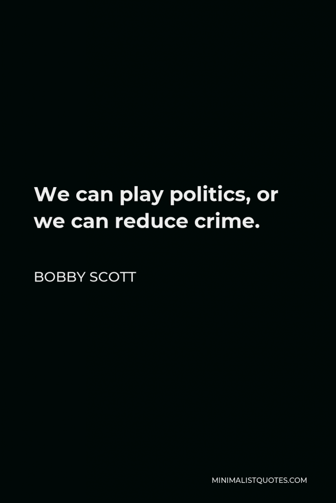 Bobby Scott Quote - We can play politics, or we can reduce crime.