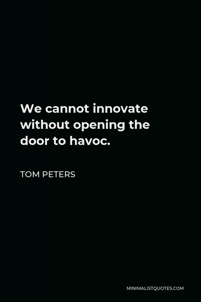 Tom Peters Quote - We cannot innovate without opening the door to havoc.