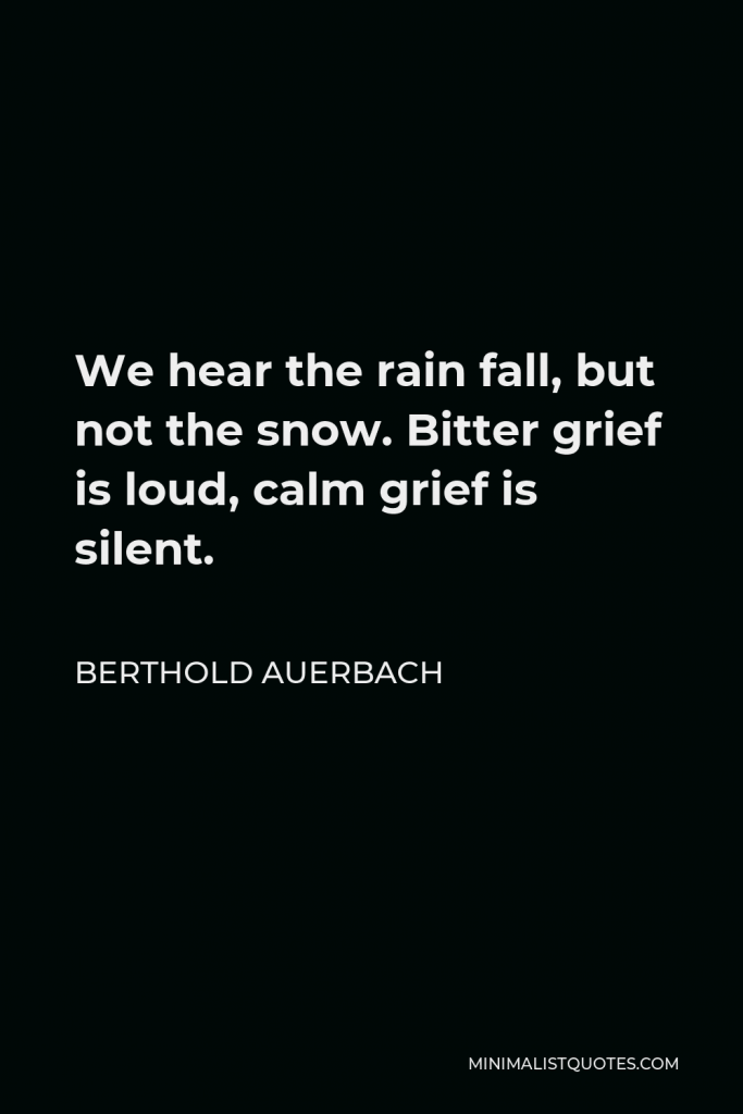 Berthold Auerbach Quote - We hear the rain fall, but not the snow. Bitter grief is loud, calm grief is silent.