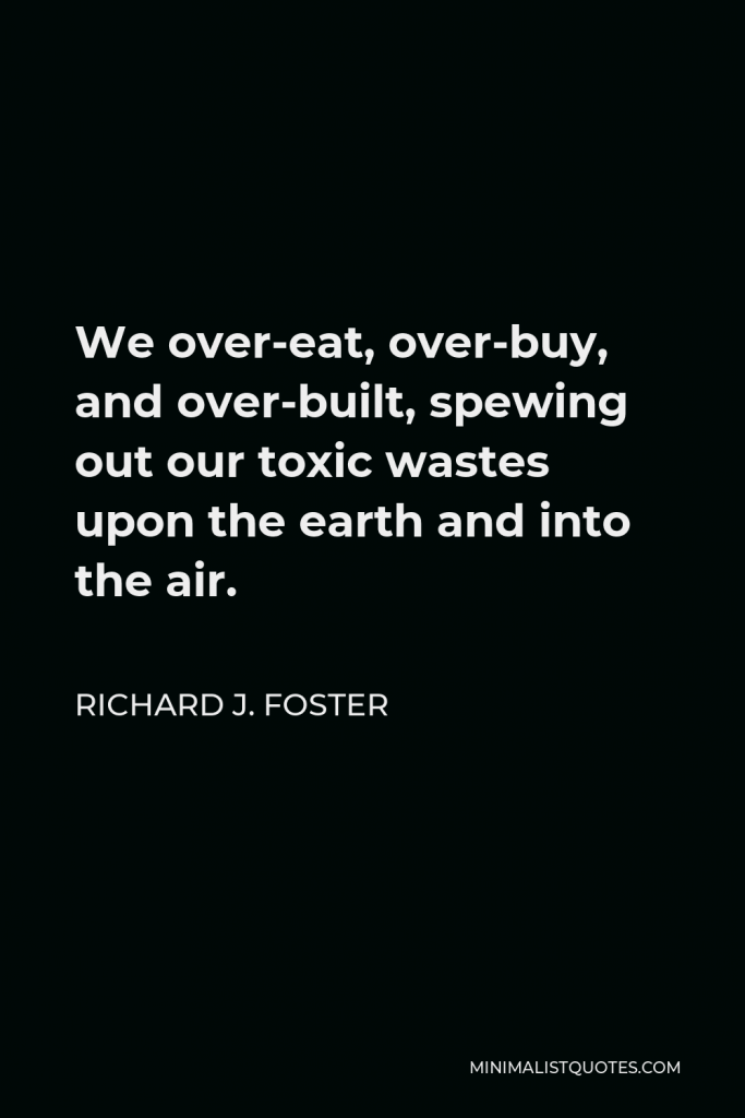 Richard J. Foster Quote - We over-eat, over-buy, and over-built, spewing out our toxic wastes upon the earth and into the air.