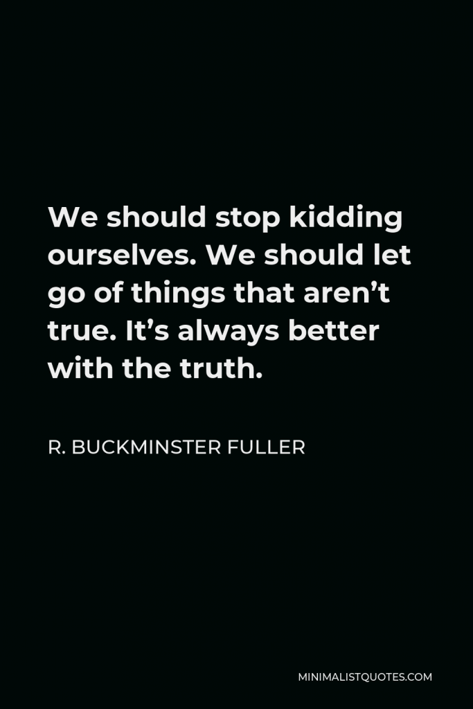 R. Buckminster Fuller Quote - We should stop kidding ourselves. We should let go of things that aren’t true. It’s always better with the truth.
