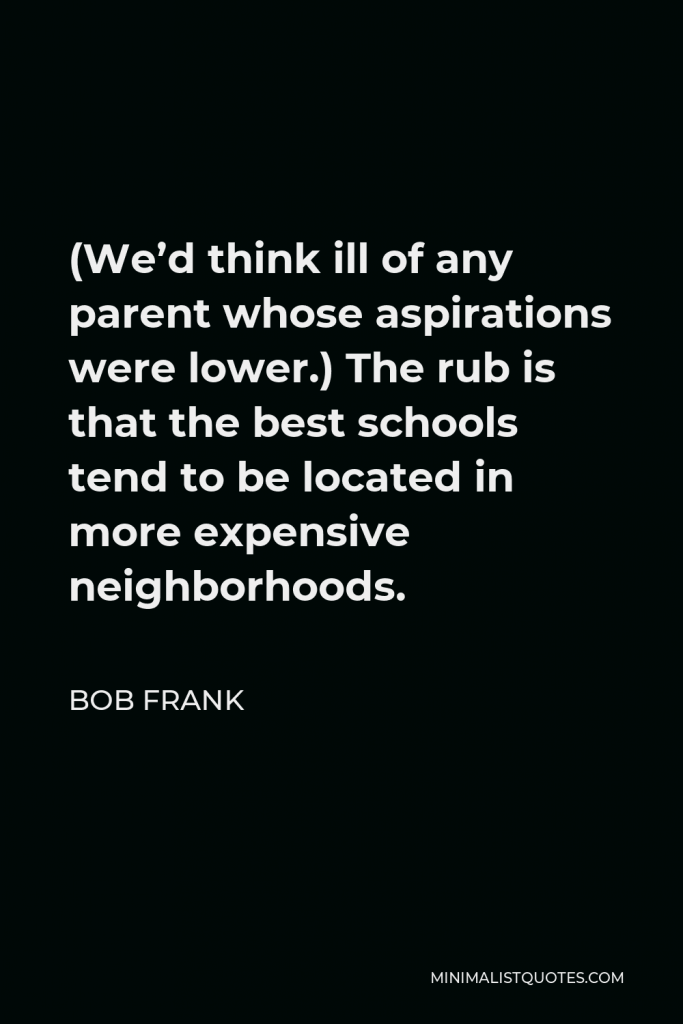 Bob Frank Quote - (We’d think ill of any parent whose aspirations were lower.) The rub is that the best schools tend to be located in more expensive neighborhoods.