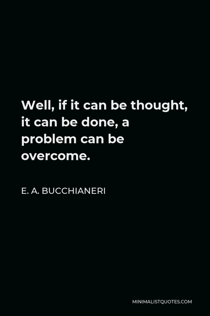 E. A. Bucchianeri Quote - Well, if it can be thought, it can be done, a problem can be overcome.