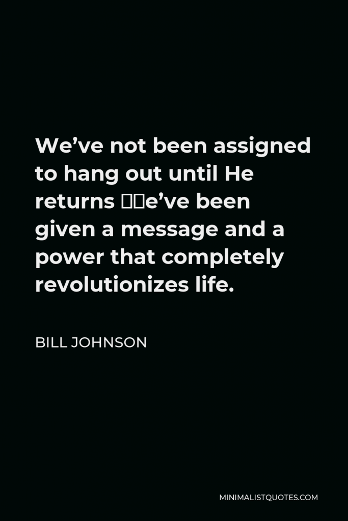 Bill Johnson Quote - We’ve not been assigned to hang out until He returns ”we’ve been given a message and a power that completely revolutionizes life.