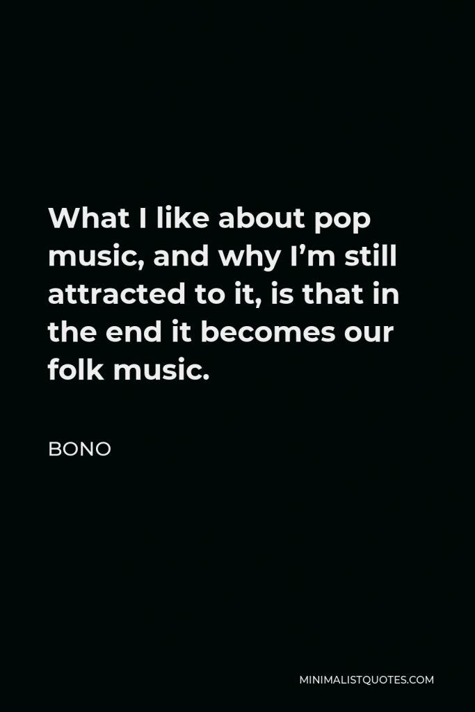 Bono Quote - What I like about pop music, and why I’m still attracted to it, is that in the end it becomes our folk music.