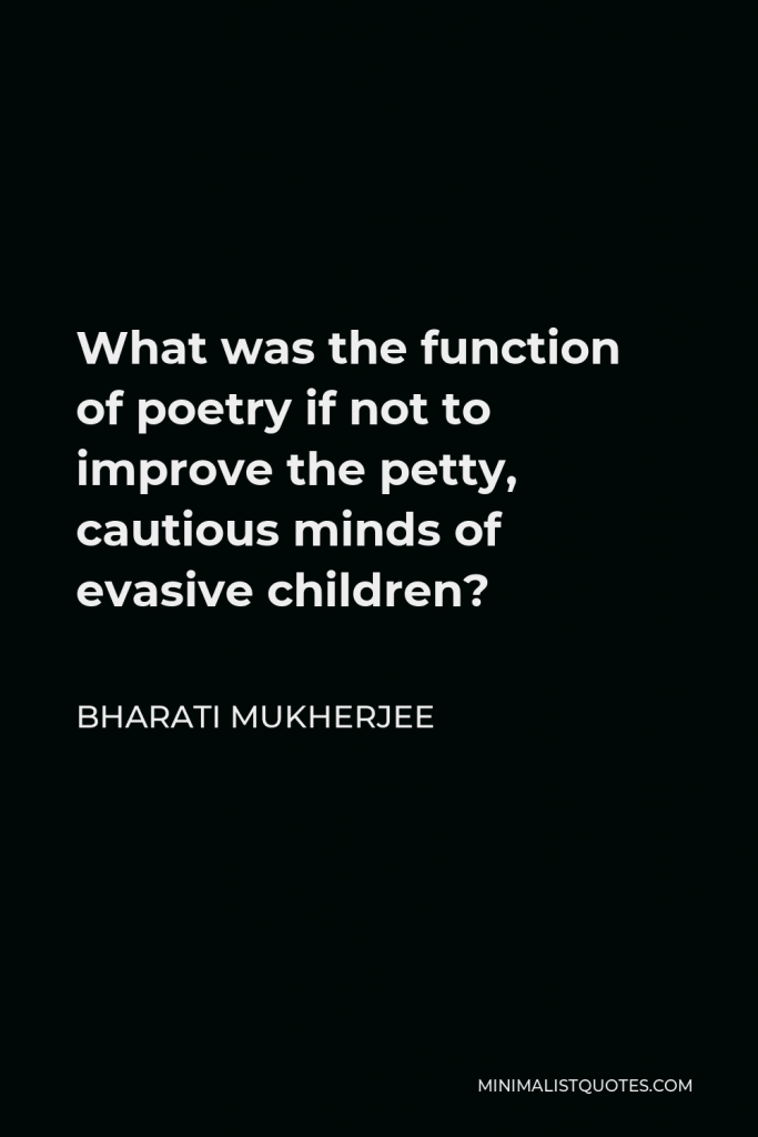 Bharati Mukherjee Quote - What was the function of poetry if not to improve the petty, cautious minds of evasive children?
