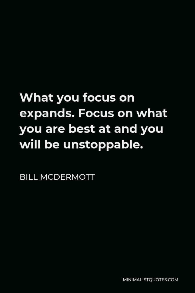 Bill McDermott Quote - What you focus on expands. Focus on what you are best at and you will be unstoppable.