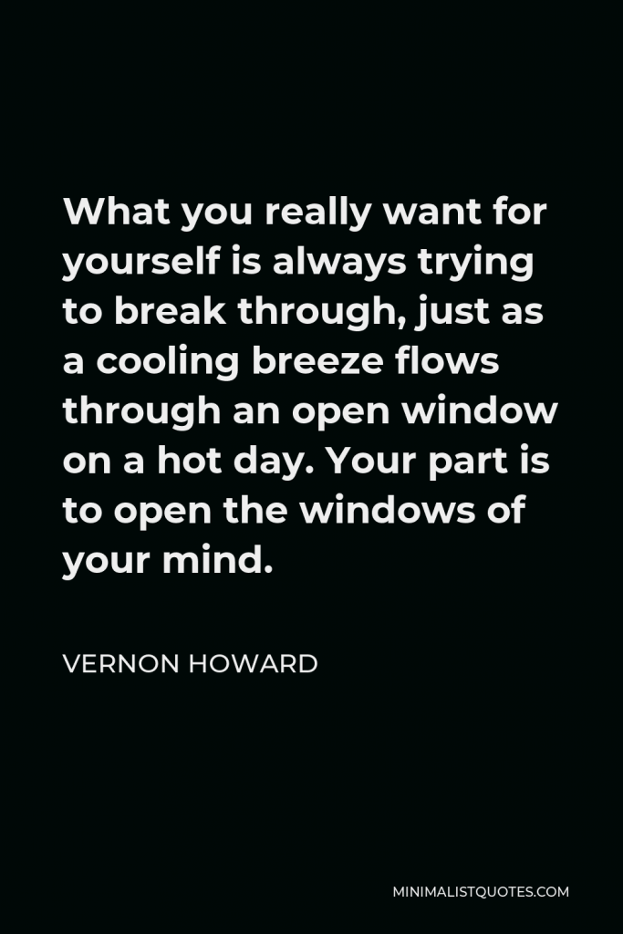Vernon Howard Quote - What you really want for yourself is always trying to break through, just as a cooling breeze flows through an open window on a hot day. Your part is to open the windows of your mind.