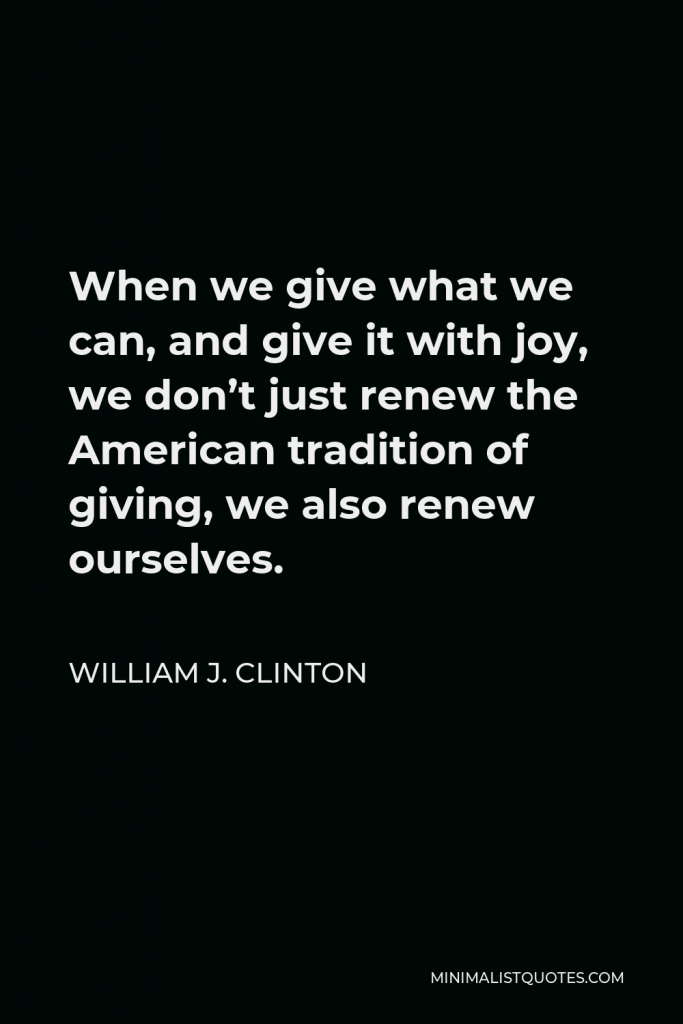 William J. Clinton Quote - When we give what we can, and give it with joy, we don’t just renew the American tradition of giving, we also renew ourselves.