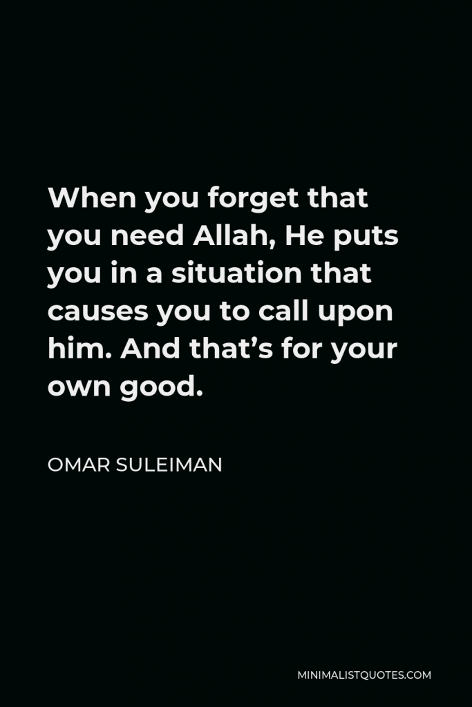 Omar Suleiman Quote - When you forget that you need Allah, He puts you in a situation that causes you to call upon him. And that’s for your own good.