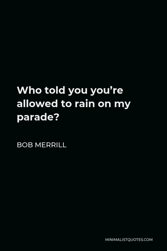 Bob Merrill Quote - Who told you you’re allowed to rain on my parade?
