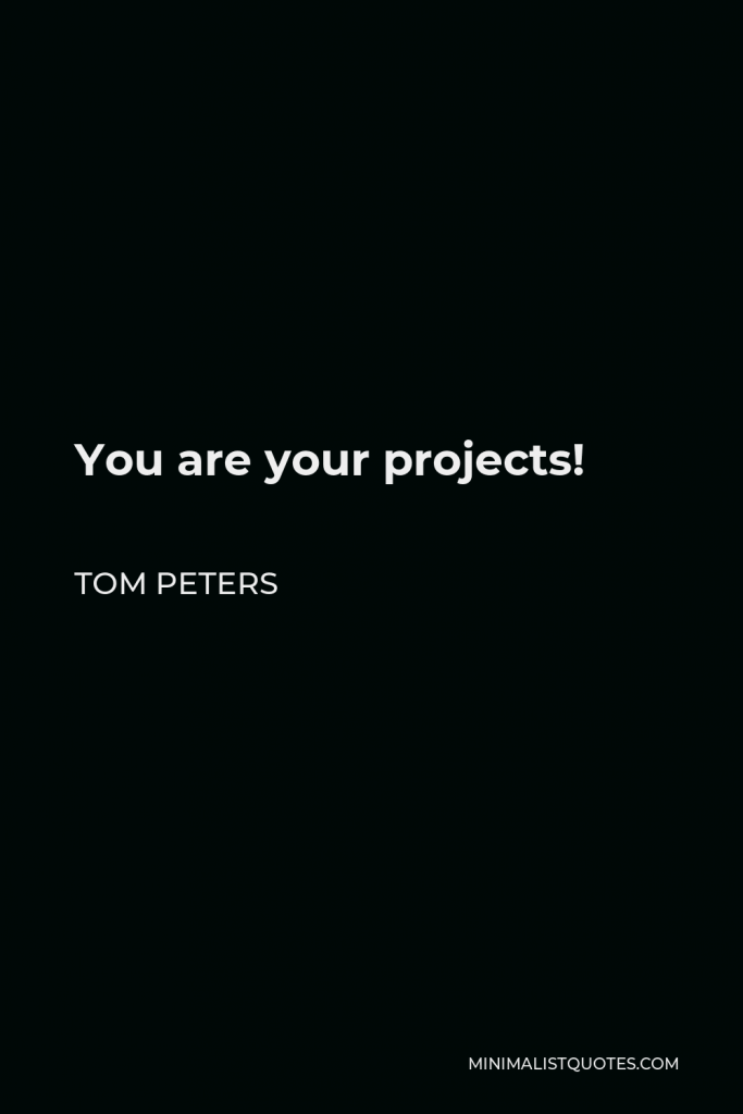 Tom Peters Quote - You are your projects!