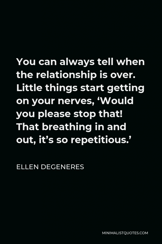 Ellen DeGeneres Quote - You can always tell when the relationship is over. Little things start getting on your nerves, ‘Would you please stop that! That breathing in and out, it’s so repetitious.’