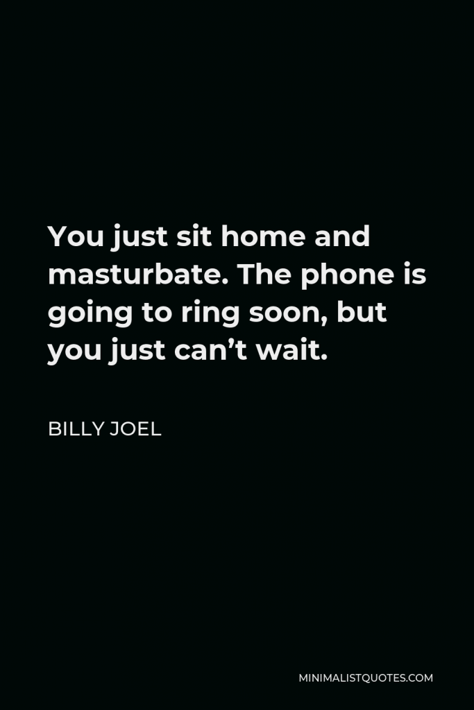 Billy Joel Quote - You just sit home and masturbate. The phone is going to ring soon, but you just can’t wait.