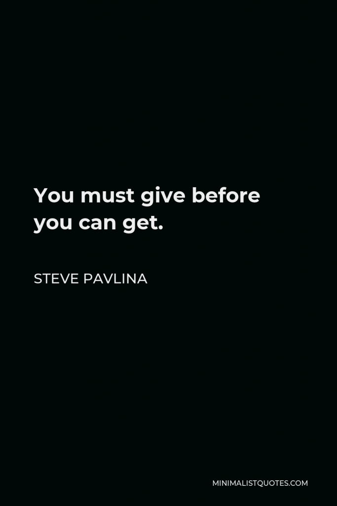 Steve Pavlina Quote - You must give before you can get.