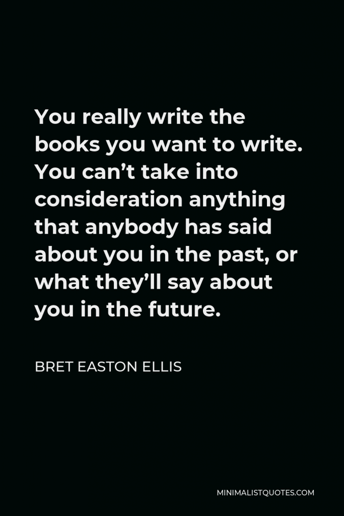 Bret Easton Ellis Quote - You really write the books you want to write. You can’t take into consideration anything that anybody has said about you in the past, or what they’ll say about you in the future.
