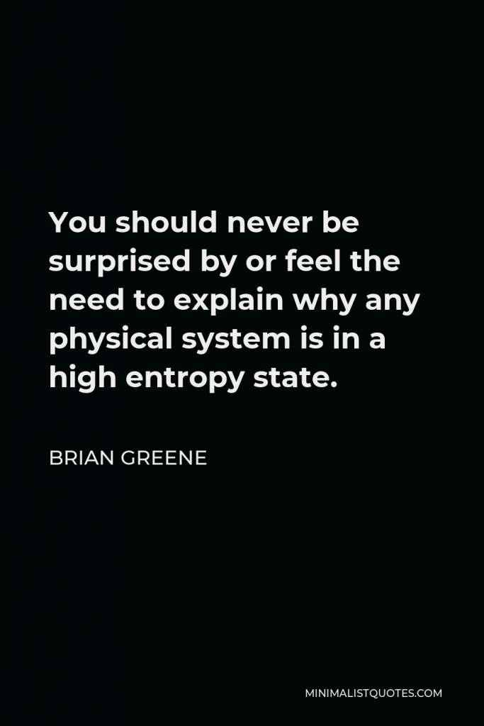 Brian Greene Quote - You should never be surprised by or feel the need to explain why any physical system is in a high entropy state.