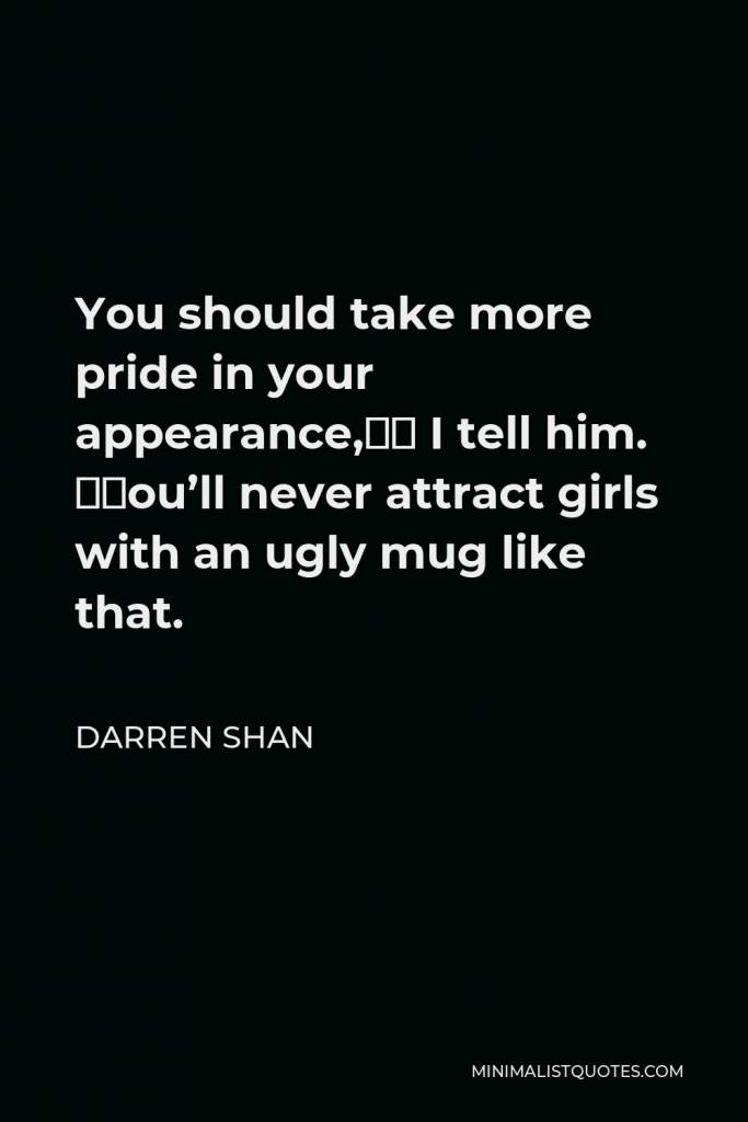 Darren Shan Quote - You should take more pride in your appearance,” I tell him. “You’ll never attract girls with an ugly mug like that.