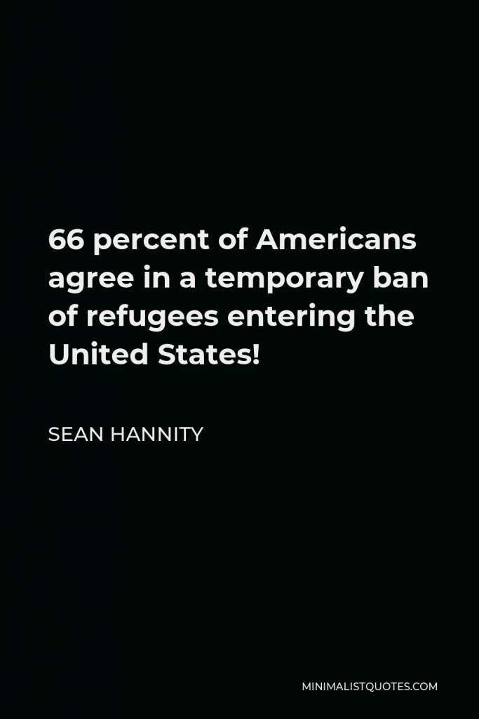 Sean Hannity Quote - 66 percent of Americans agree in a temporary ban of refugees entering the United States!