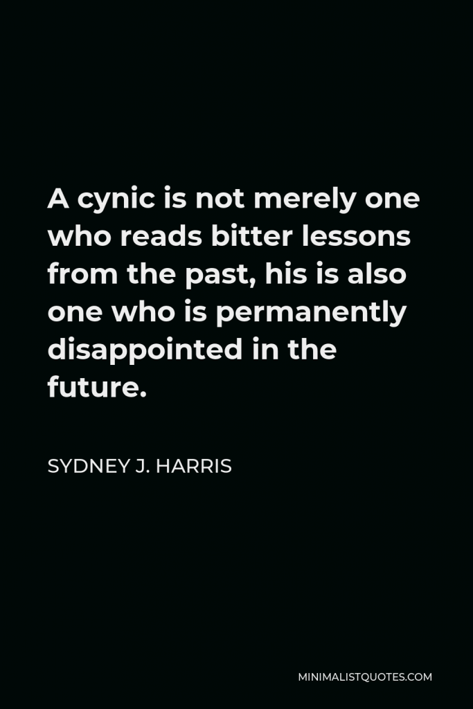 Sydney J. Harris Quote - A cynic is not merely one who reads bitter lessons from the past, his is also one who is permanently disappointed in the future.