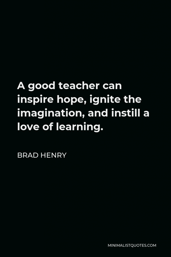 Brad Henry Quote - A good teacher can inspire hope, ignite the imagination, and instill a love of learning.