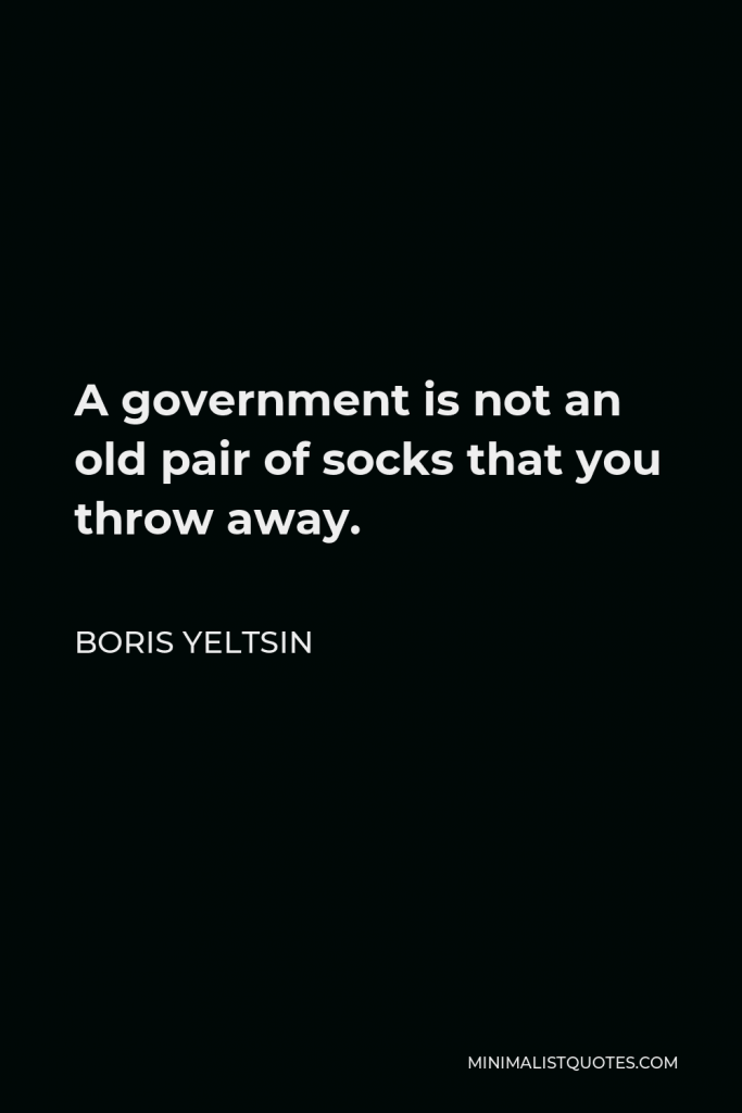 Boris Yeltsin Quote - A government is not an old pair of socks that you throw away.