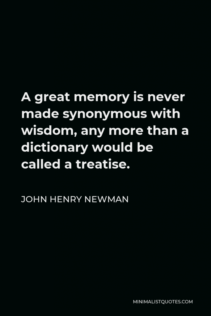 John Henry Newman Quote - A great memory is never made synonymous with wisdom, any more than a dictionary would be called a treatise.