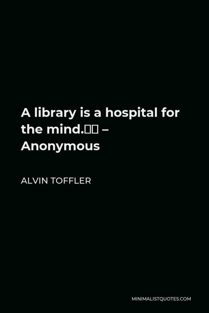 Alvin Toffler Quote - A library is a hospital for the mind.” – Anonymous