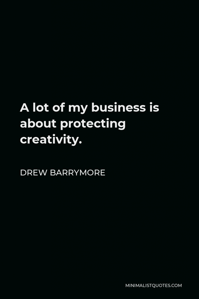 Drew Barrymore Quote - A lot of my business is about protecting creativity.