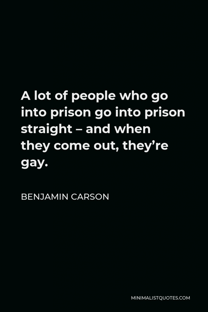 Benjamin Carson Quote - A lot of people who go into prison go into prison straight – and when they come out, they’re gay.