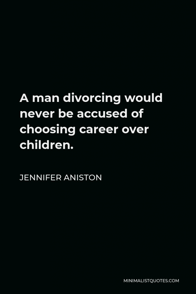 Jennifer Aniston Quote - A man divorcing would never be accused of choosing career over children.
